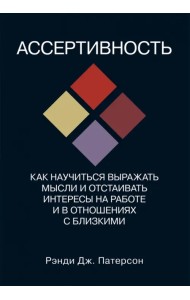 Ассертивность. Как научиться выражать мысли и отстаивать интересы на работе и в отношениях с близк.