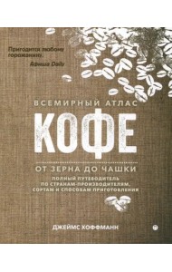 Всемирный атлас кофе. От зерна до чашки. Путеводитель по странам, сортам и способам приготовления