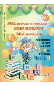Мы играем и решаем - мир вокруг мы изучаем! Развивающая тетрадь для детей 5-6 лет. Часть 2