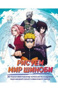 Рисуем мир шиноби. 30 пошаговых мастер-классов по созданию персонажей самого известного аниме