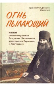Огнь пылающий. Житие священномученика Андроника (Никольского), архиепископа Пермского и Кунгурского
