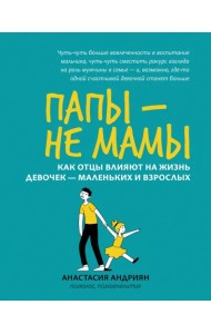 Папы - не мамы. Как отцы влияют на жизнь девочек - маленьких и взрослых