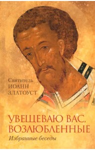Увещеваю вас возлюбленные. Избранные беседы Святителя Иоанна Златоуста