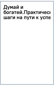 Думай и богатей. Практические шаги на пути к успеху