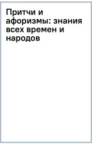Притчи и афоризмы. Знания всех времен и народов
