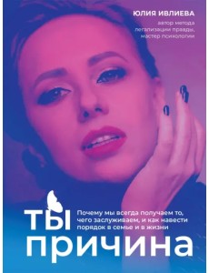 Ты - причина. Почему мы всегда получаем то, чего заслуживаем, и как навести порядок в семье и в жизни