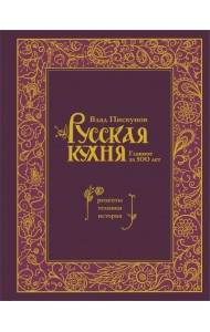 Русская кухня. Главное за 500 лет. Рецепты, техники, история