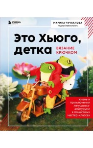 Это Хьюго, детка. Амигуруми-лягушонок. Жизнь и приключения в пошаговых мастер-классах