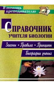 Справочник учителя биологии. Законы, правила, принципы, биографии ученых