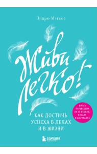 Живи легко! Как достичь успеха в делах и в жизни